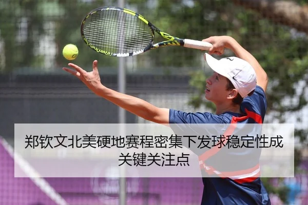 郑钦文北美硬地赛程密集下发球稳定性成关键关注点