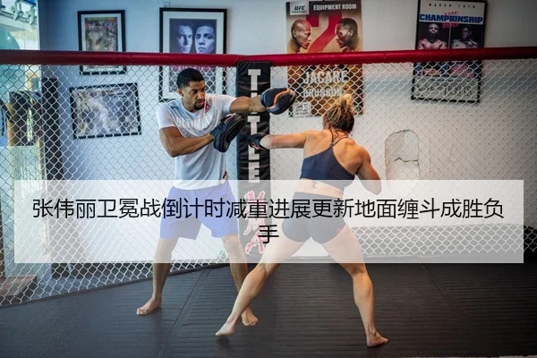 张伟丽卫冕战倒计时减重进展更新地面缠斗成胜负手